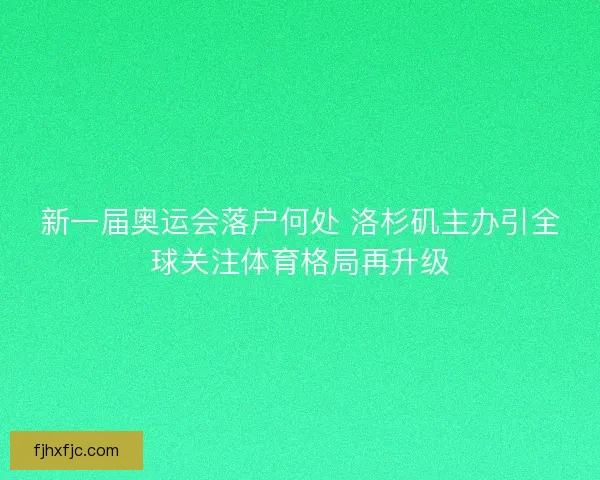 新一届奥运会落户何处 洛杉矶主办引全球关注体育格局再升级