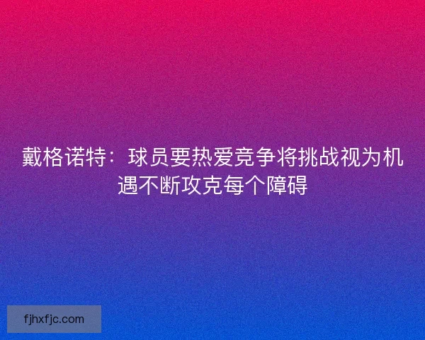 戴格诺特：球员要热爱竞争将挑战视为机遇不断攻克每个障碍