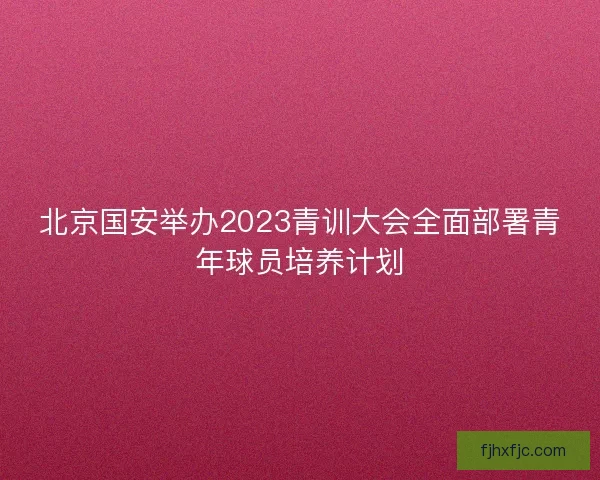 北京国安举办2023青训大会全面部署青年球员培养计划