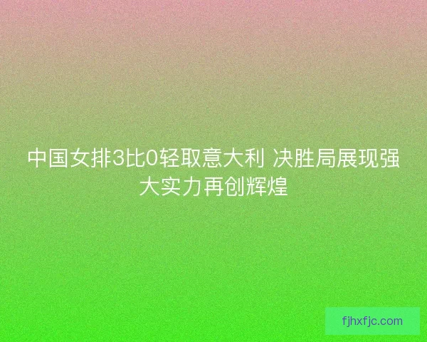 中国女排3比0轻取意大利 决胜局展现强大实力再创辉煌