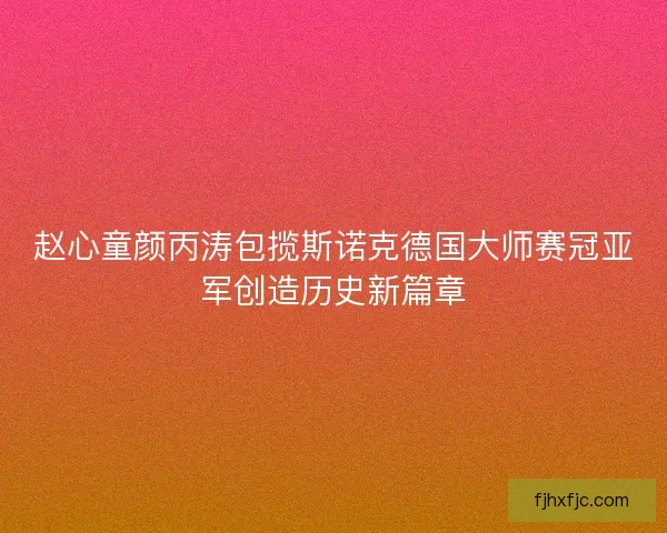 赵心童颜丙涛包揽斯诺克德国大师赛冠亚军创造历史新篇章